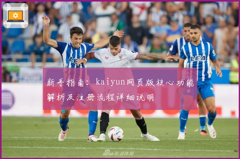 新手指南：kaiyun网页版核心功能解析及注册流程详细说明