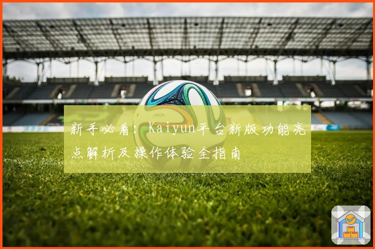 新手必看：Kaiyun平台新版功能亮点解析及操作体验全指南