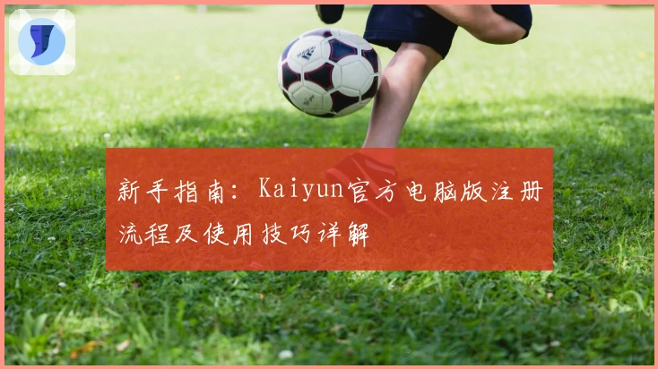新手指南：Kaiyun官方电脑版注册流程及使用技巧详解