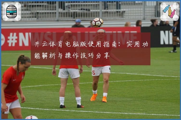开云体育电脑版使用指南：实用功能解析与操作技巧分享