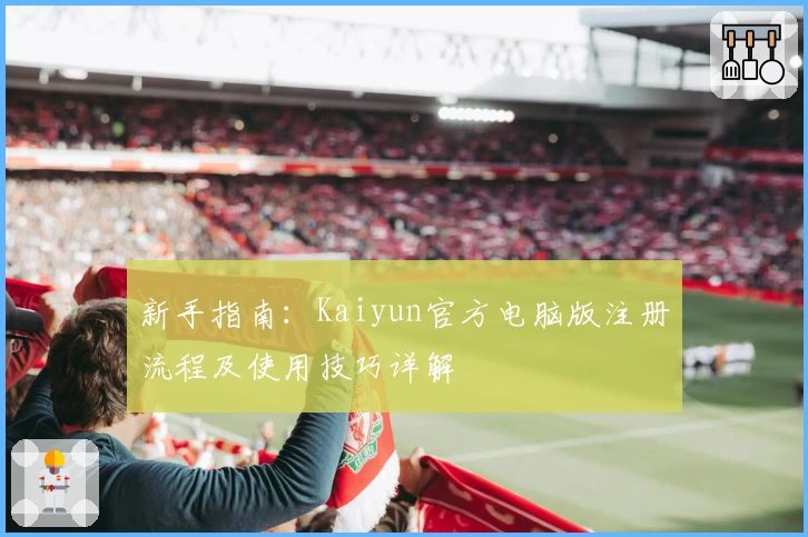 新手指南：Kaiyun官方电脑版注册流程及使用技巧详解