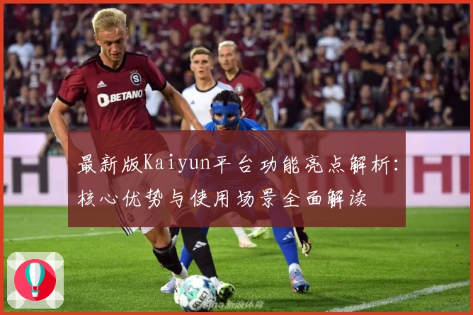 最新版Kaiyun平台功能亮点解析：核心优势与使用场景全面解读