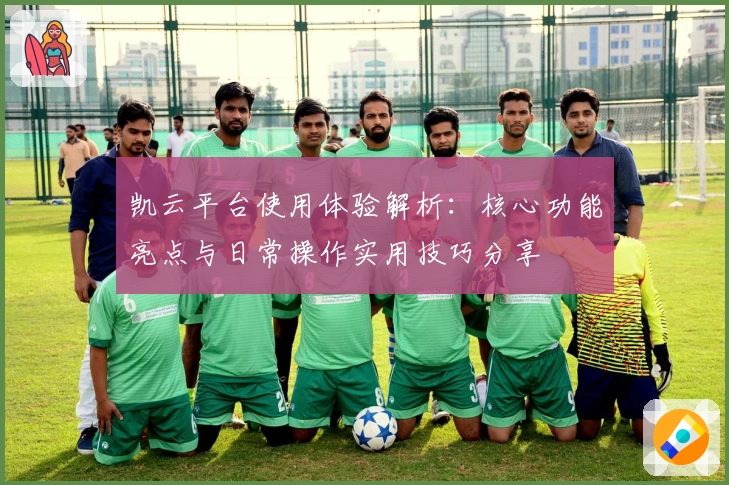 凯云平台使用体验解析：核心功能亮点与日常操作实用技巧分享