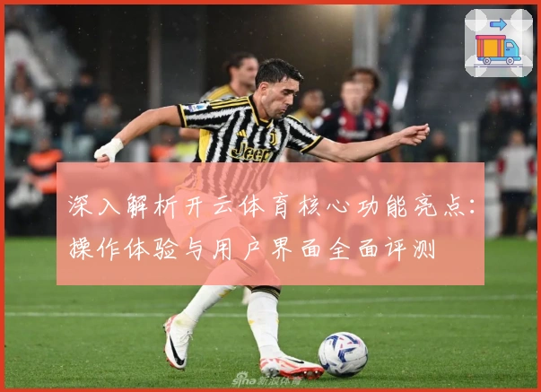 深入解析开云体育核心功能亮点：操作体验与用户界面全面评测