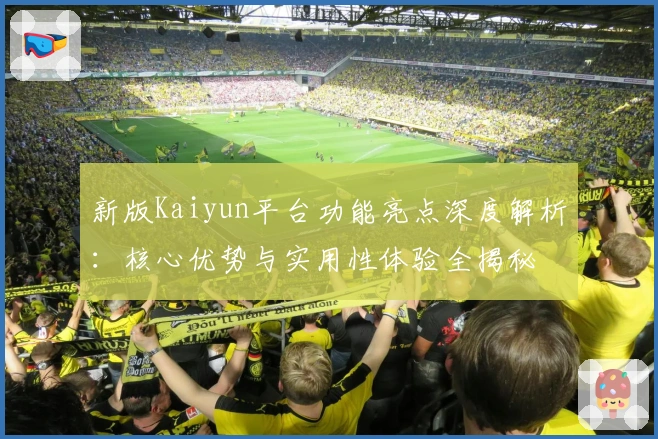 新版Kaiyun平台功能亮点深度解析：核心优势与实用性体验全揭秘