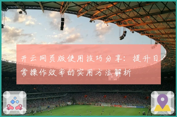 开云网页版使用技巧分享：提升日常操作效率的实用方法解析