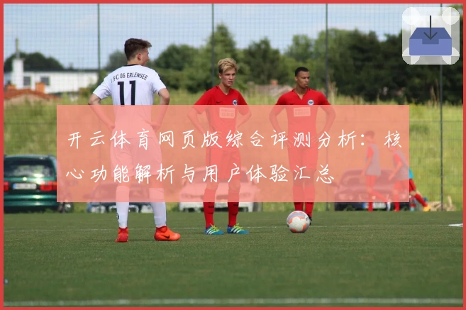开云体育网页版综合评测分析：核心功能解析与用户体验汇总