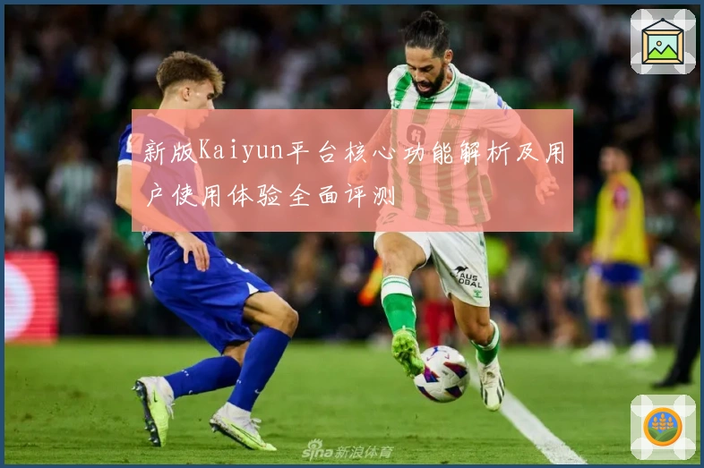 新版Kaiyun平台核心功能解析及用户使用体验全面评测