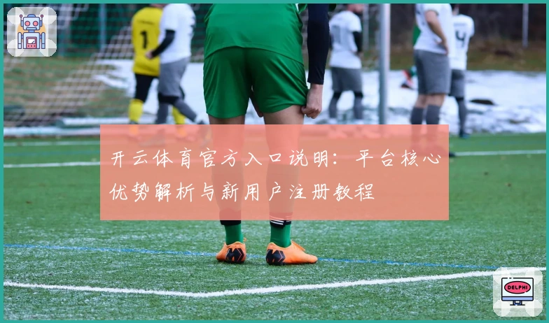 开云体育官方入口说明：平台核心优势解析与新用户注册教程